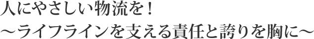 人にやさしい物流を！～ライフラインを支える責任と誇りを胸に～