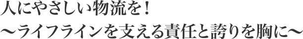 人にやさしい物流を！～ライフラインを支える責任と誇りを胸に～